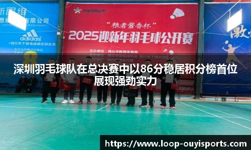 深圳羽毛球队在总决赛中以86分稳居积分榜首位展现强劲实力