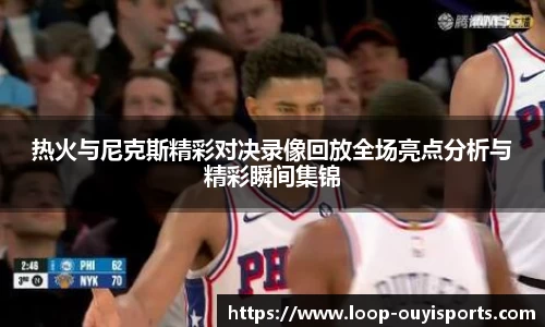 热火与尼克斯精彩对决录像回放全场亮点分析与精彩瞬间集锦